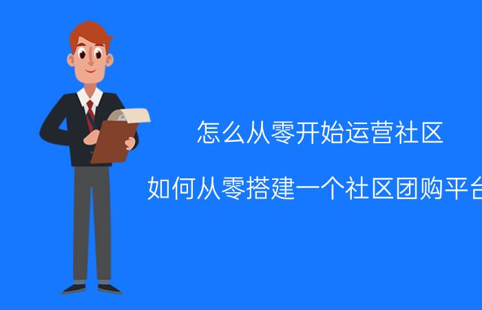 怎么从零开始运营社区 如何从零搭建一个社区团购平台？